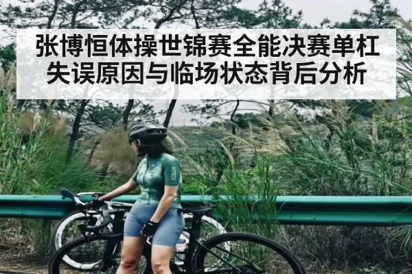 张博恒体操世锦赛全能决赛单杠失误原因与临场状态背后分析